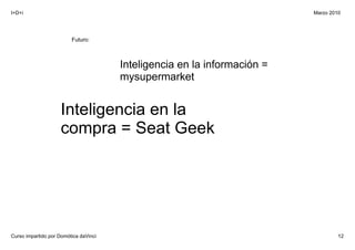 I+D+i                                                                      Marzo 2010




                         Futuro:



                                       Inteligencia en la información = 
                                       mysupermarket


                     Inteligencia en la 
                     compra = Seat Geek




Curso impartido por Domótica daVinci                                                12
 