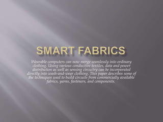 Wearable computers can now merge seamlessly into ordinary
clothing. Using various conductive textiles, data and power
distribution as well as sensing circuitry can be incorporated
directly into wash-and-wear clothing. This paper describes some of
the techniques used to build circuits from commercially available
fabrics, yarns, fasteners, and components.
 