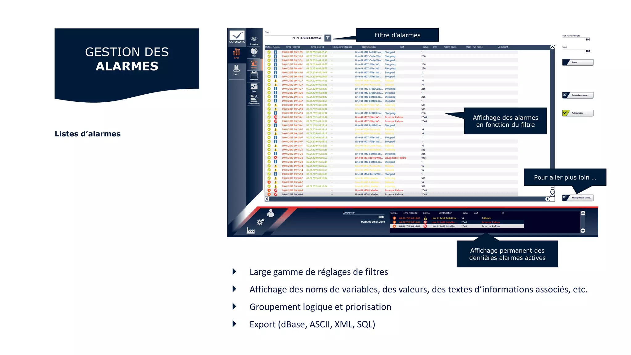 Listes d’alarmes
 Large gamme de réglages de filtres
 Affichage des noms de variables, des valeurs, des textes d’informations associés, etc.
 Groupement logique et priorisation
 Export (dBase, ASCII, XML, SQL)
GESTION DES
ALARMES
Affichage permanent des
dernières alarmes actives
Affichage des alarmes
en fonction du filtre
Filtre d’alarmes
Pour aller plus loin …
 