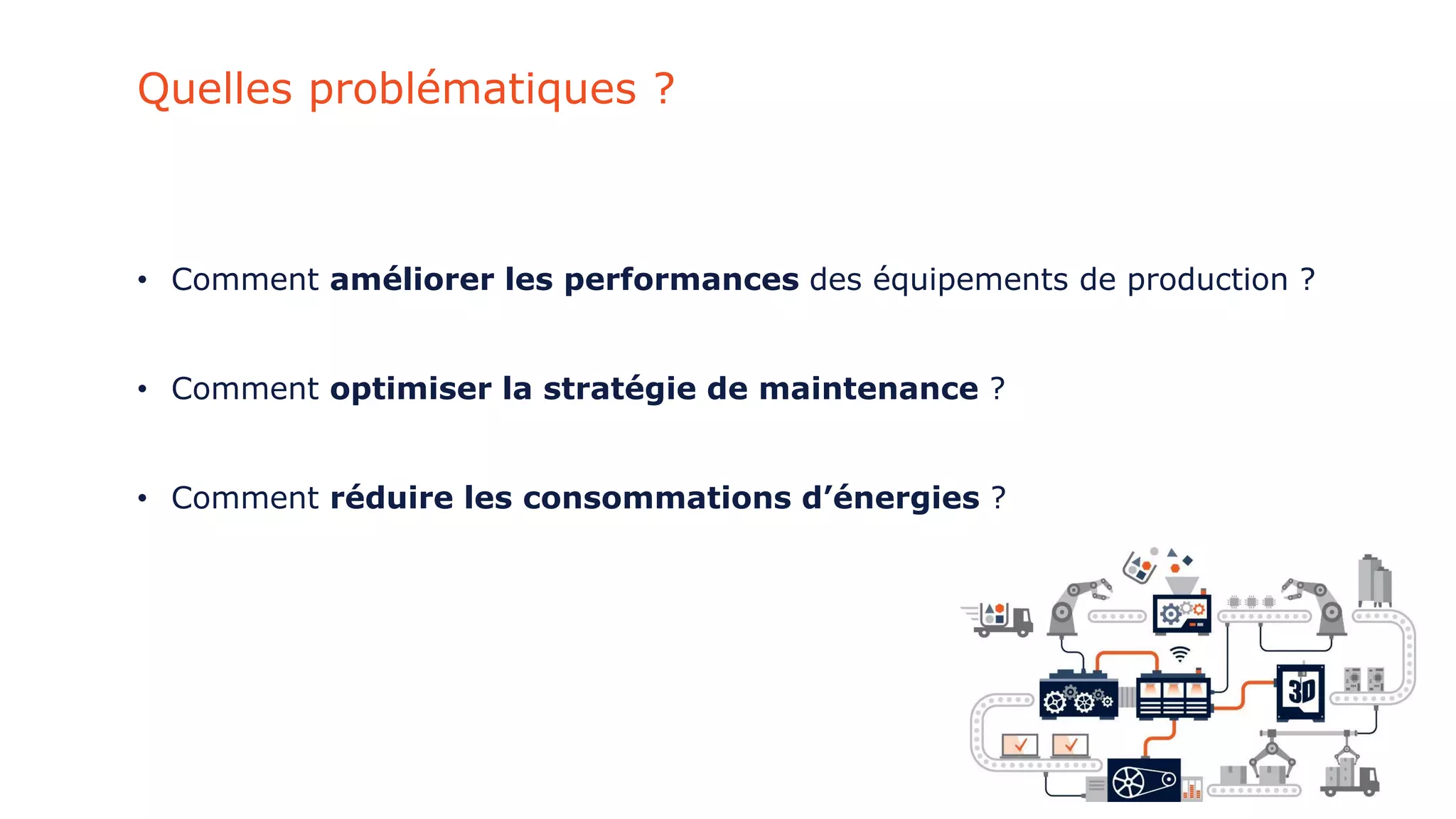 Quelles problématiques ?
• Comment améliorer les performances des équipements de production ?
• Comment optimiser la stratégie de maintenance ?
• Comment réduire les consommations d’énergies ?
 