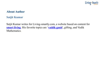 About Author
Satjit Kumar
Satjit Kumar writes for Living-smartly.com, a website based on content for
smart living. His favorite topics are ‘vaidik ganit', gifting, and Vedik
Mathematics.
 