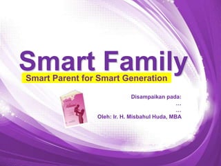 Smart Family
Smart Parent for Smart Generation

                              Disampaikan pada:
                                              …
                                              …
                Oleh: Ir. H. Misbahul Huda, MBA
 