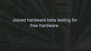 Joined hardware beta testing for
free hardware.
 