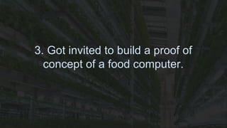 3. Got invited to build a proof of
concept of a food computer.
 