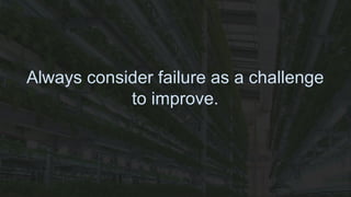 Always consider failure as a challenge
to improve.
 