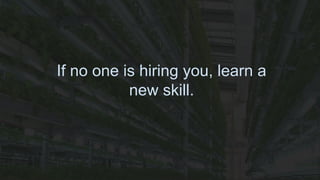 If no one is hiring you, learn a
new skill.
 