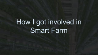 How I got involved in
Smart Farm
 