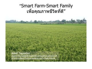 “Smart Farm-Smart Family
เพื่อคุณภาพชีวิตที่ดี”
พิสุทธิ์ ไพบูลย์รัตน์
ศูนย์เทคโนโลยีอิเล็กทรอนิกส์และคอมพิวเตอร์แห่งชาติ
สานักงานพัฒนาวิทยาศาสตร์และเทคโนโลยีแห่งชาติ
 