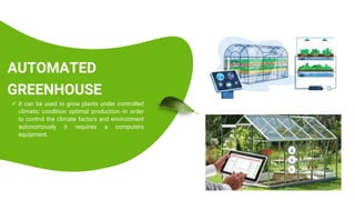 AUTOMATED
GREENHOUSE
 It can be used to grow plants under controlled
climatic condition optimal production.-in order
to control the climate factors and environment
autonomously it requires a computers
equipment.
 