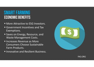  More Attractive to ESG Investors.
 Government Incentives and Tax
Exemptions.
 Saves on Energy, Resource, and
Waste Management Costs.
 Increases Revenue as More
Consumers Choose Sustainable
Farm Products.
 Innovative and Resilient Business.
FAO.ORG
EconomicBenefits
Smart farming
 