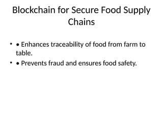 Blockchain for Secure Food Supply
Chains
• • Enhances traceability of food from farm to
table.
• • Prevents fraud and ensures food safety.
 