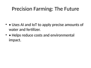 Precision Farming: The Future
• • Uses AI and IoT to apply precise amounts of
water and fertilizer.
• • Helps reduce costs and environmental
impact.
 