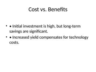 Cost vs. Benefits
• • Initial investment is high, but long-term
savings are significant.
• • Increased yield compensates for technology
costs.
 