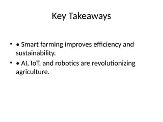 Key Takeaways
• • Smart farming improves efficiency and
sustainability.
• • AI, IoT, and robotics are revolutionizing
agriculture.
 