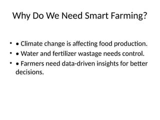 Why Do We Need Smart Farming?
• • Climate change is affecting food production.
• • Water and fertilizer wastage needs control.
• • Farmers need data-driven insights for better
decisions.
 