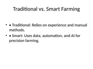 Traditional vs. Smart Farming
• • Traditional: Relies on experience and manual
methods.
• • Smart: Uses data, automation, and AI for
precision farming.
 