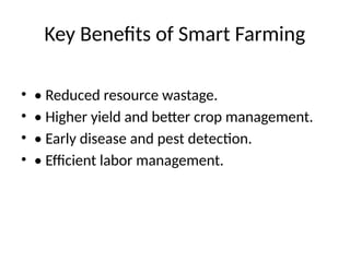 Key Benefits of Smart Farming
• • Reduced resource wastage.
• • Higher yield and better crop management.
• • Early disease and pest detection.
• • Efficient labor management.
 
