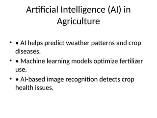 Artificial Intelligence (AI) in
Agriculture
• • AI helps predict weather patterns and crop
diseases.
• • Machine learning models optimize fertilizer
use.
• • AI-based image recognition detects crop
health issues.
 
