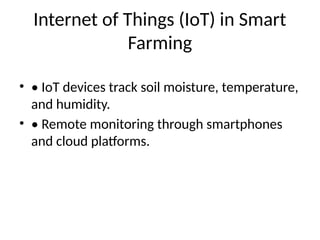 Internet of Things (IoT) in Smart
Farming
• • IoT devices track soil moisture, temperature,
and humidity.
• • Remote monitoring through smartphones
and cloud platforms.
 