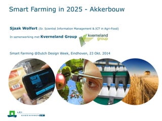 Smart Farming in 2025 - Akkerbouw 
Sjaak Wolfert (Sr. Scientist Information Management & ICT in Agri-Food) 
In samenwerking met Kverneland Group 
Smart Farming @Dutch Design Week, Eindhoven, 23 Okt. 2014 
 
