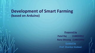 Development of Smart Farming
(based on Arduino)
Prepared by
Patel Raj (14BEE091)
Rana Shivang (14BEE099)
Guided by
Prof. Shankar Godwal
 