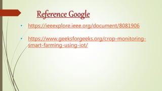Reference Google
• https://ieeexplore.ieee.org/document/8081906
• https://www.geeksforgeeks.org/crop-monitoring-
smart-farming-using-iot/
 