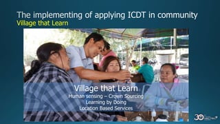 Village that Learn
Village that Learn
Human sensing – Crown Sourcing
Learning by Doing
Location Based Services