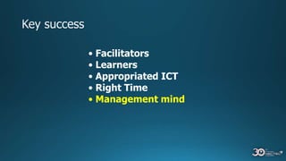 • Facilitators
• Learners
• Appropriated ICT
• Right Time
• Management mind