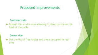 Proposed improvements
Customer side
 Expand the service also allowing to directly receive the
food at the table
Owner side
 Get the list of free tables and those occupied in real
time
 