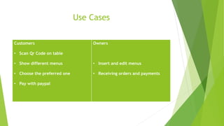 Use Cases
Customers
• Scan Qr Code on table
• Show different menus
• Choose the preferred one
• Pay with paypal
Owners
• Insert and edit menus
• Receiving orders and payments
 
