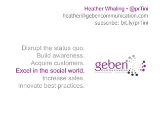 Heather Whaling • @prTini
                 heather@gebencommunication.com
                            subscribe: bit.ly/prTini



   Disrupt the status quo.
         Build awareness.
      Acquire customers.
Excel in the social world.
           Increase sales.
 Innovate best practices.
 