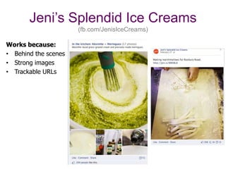 Jeni’s Splendid Ice Creams
                       (fb.com/JenisIceCreams)

Works because:
•  Behind the scenes
•  Strong images
•  Trackable URLs
 