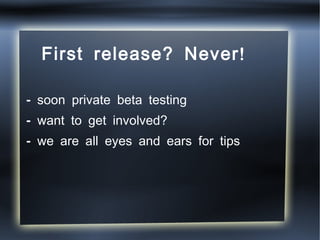 First release? Never!  <ul><li>- soon private beta testing </li></ul><ul><li>- want to get involved?  </li></ul><ul><li>- ...
