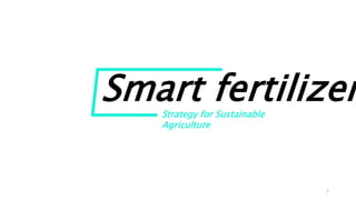 Strategy for Sustainable
Agriculture
Smart fertilizer
1
 