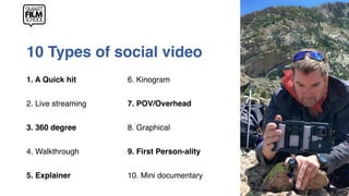 10 Types of social video
1. A Quick hit
2. Live streaming
3. 360 degree
4. Walkthrough
5. Explainer
6. Kinogram
7. POV/Ove...