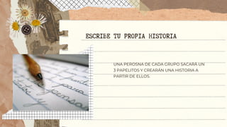 UNA PEROSNA DE CADA GRUPO SACARÁ UN
3 PAPELITOS Y CREARÁN UNA HISTORIA A
PARTIR DE ELLOS.
ESCRIBE TU PROPIA HISTORIA
 