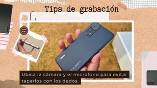 Ubica la cámara y el micrófono para evitar
taparlos con los dedos.
Tips de grabación
 