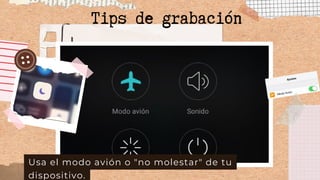 Usa el modo avión o "no molestar" de tu
dispositivo.
Tips de grabación
 