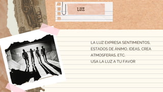 LUZ
LA LUZ EXPRESA SENTIMIENTOS,
ESTADOS DE ÁNIMO, IDEAS, CREA
ATMOSFERAS, ETC.
USA LA LUZ A TU FAVOR
 
