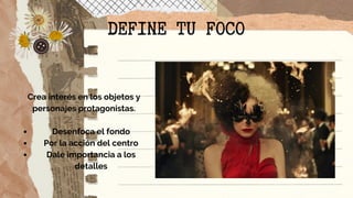 DEFINE TU FOCO
Desenfoca el fondo
Por la acción del centro
Dale importancia a los
detalles
Crea interés en los objetos y
personajes protagonistas.


 