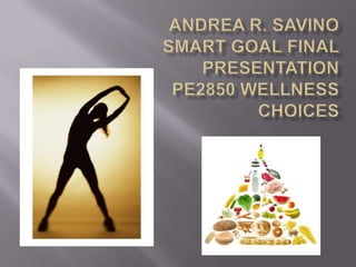 Andrea R. SavinoSMART Goal Final PresentationPE2850 Wellness Choices 