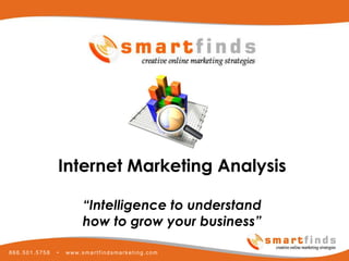 Internet Marketing Analysis

                       “Intelligence to understand
                       how to grow your business”

866.501.5758   •   www.smartfindsmarketing.com
 