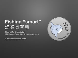 Fishing “smart”
漁業⻑智慧
Chen-Yi Tu (@crystaltu)
滔滔 Ocean Says (FB, @oceansays_info)
!
2016 Fishackathon Taipei
 