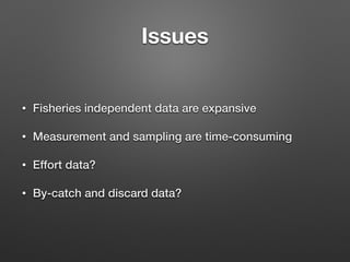 Issues
• Fisheries independent data are expansive
• Measurement and sampling are time-consuming
• Effort data?
• By-catch and discard data?
 