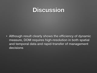 Discussion
• Although result clearly shows the efﬁciency of dynamic
measure, DOM requires high-resolution in both spatial
and temporal data and rapid-transfer of management
decisions
 