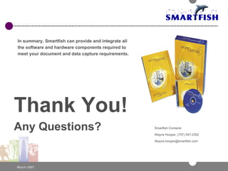 Thank You! Any Questions? Smartfish Contacts: Wayne Hooper, (757) 547-2352 [email_address] In summary, Smartfish can provide and integrate all the software and hardware components required to meet your document and data capture requirements. 