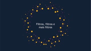 Filtros, filtros e
mais filtros
 