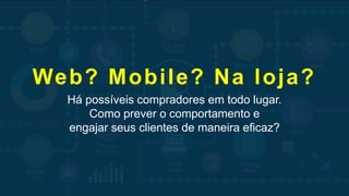 Há possíveis compradores em todo lugar.
Como prever o comportamento e
engajar seus clientes de maneira eficaz?
Web? Mobile? Na loja?
 