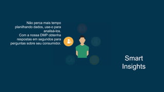 Não perca mais tempo
planilhando dados, use-o para
analisá-los.
Com a nossa DMP obtenha
respostas em segundos para
perguntas sobre seu consumidor.
Smart
Insights
 
