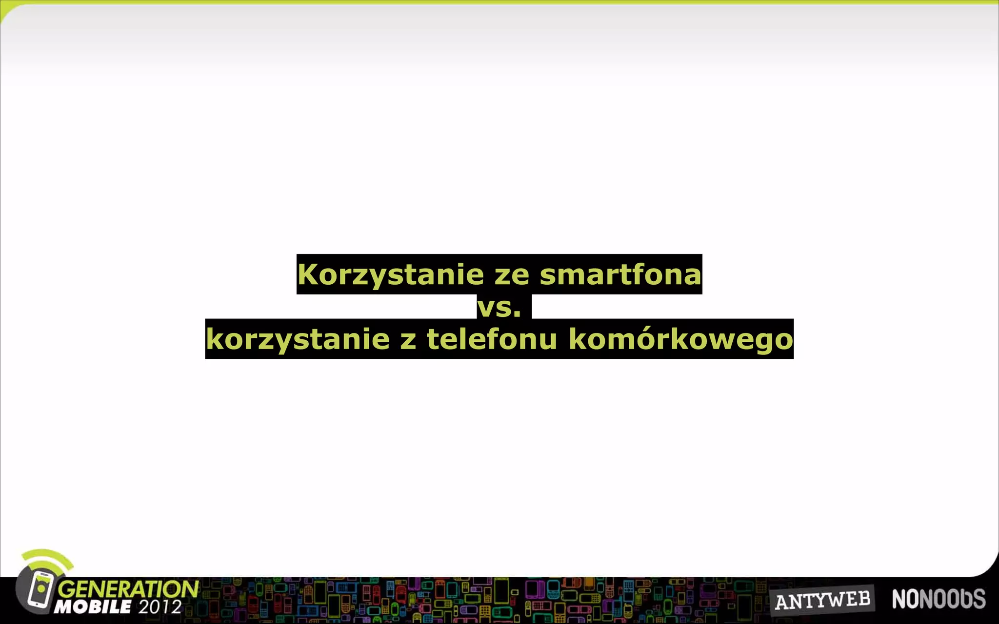 Korzystanie ze smartfona
                 vs.
korzystanie z telefonu komórkowego
 